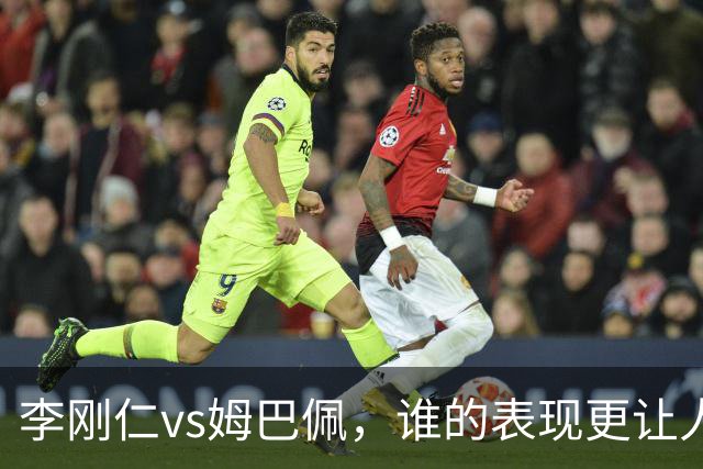 李刚仁vs姆巴佩，谁的表现更让人惊艳？